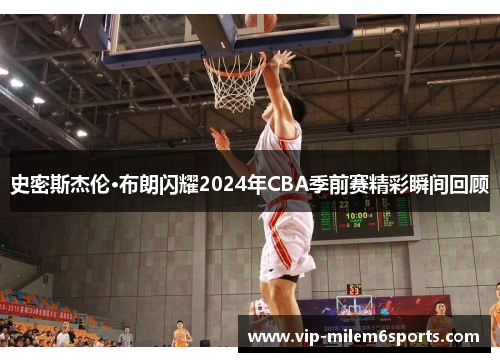 史密斯杰伦·布朗闪耀2024年CBA季前赛精彩瞬间回顾