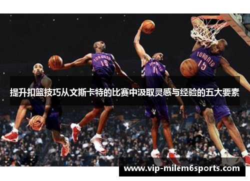 提升扣篮技巧从文斯卡特的比赛中汲取灵感与经验的五大要素