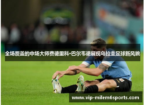全场覆盖的中场大师费德里科·巴尔韦德展现乌拉圭足球新风貌