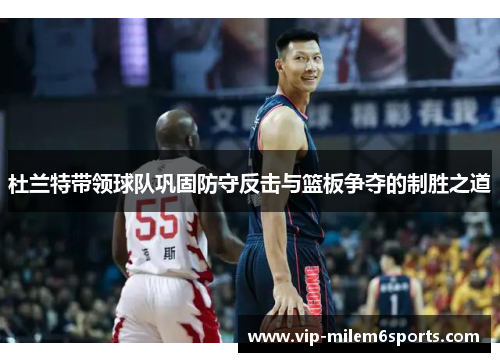 杜兰特带领球队巩固防守反击与篮板争夺的制胜之道