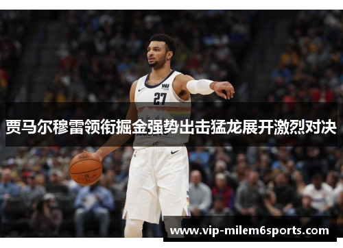 贾马尔穆雷领衔掘金强势出击猛龙展开激烈对决