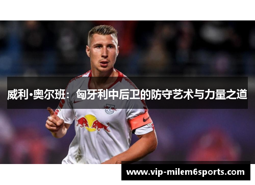 威利·奥尔班：匈牙利中后卫的防守艺术与力量之道