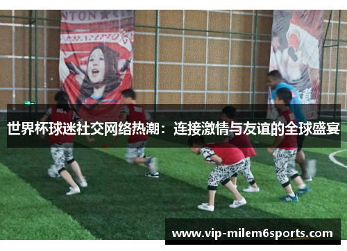 世界杯球迷社交网络热潮：连接激情与友谊的全球盛宴