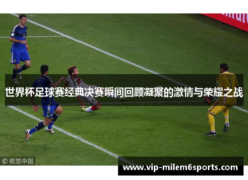 世界杯足球赛经典决赛瞬间回顾凝聚的激情与荣耀之战