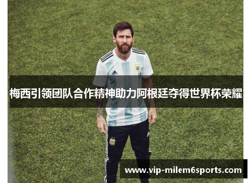 梅西引领团队合作精神助力阿根廷夺得世界杯荣耀