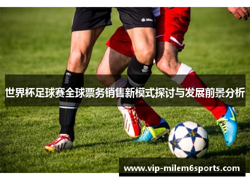 世界杯足球赛全球票务销售新模式探讨与发展前景分析