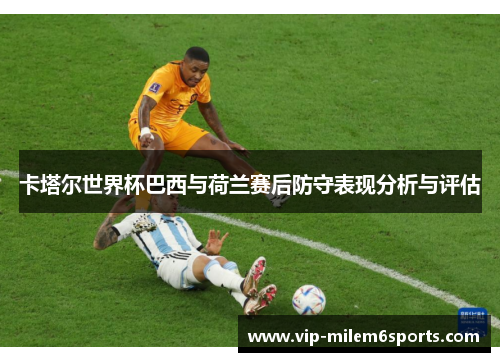 卡塔尔世界杯巴西与荷兰赛后防守表现分析与评估