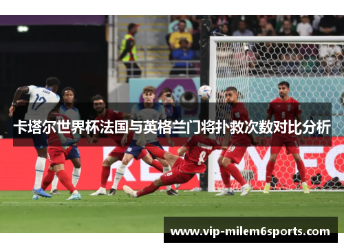 卡塔尔世界杯法国与英格兰门将扑救次数对比分析