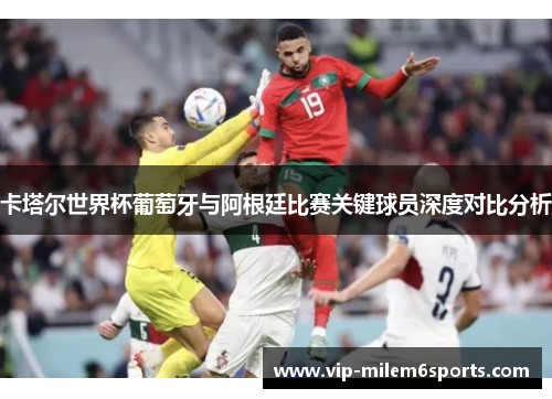 卡塔尔世界杯葡萄牙与阿根廷比赛关键球员深度对比分析