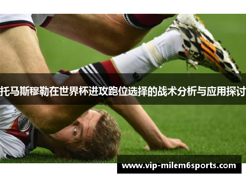 托马斯穆勒在世界杯进攻跑位选择的战术分析与应用探讨