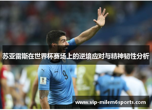 苏亚雷斯在世界杯赛场上的逆境应对与精神韧性分析