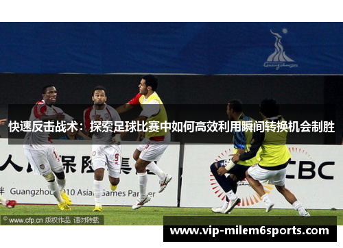 快速反击战术：探索足球比赛中如何高效利用瞬间转换机会制胜