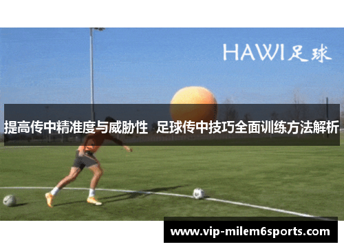 提高传中精准度与威胁性  足球传中技巧全面训练方法解析