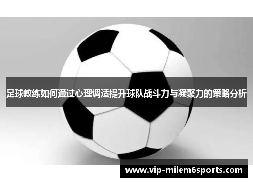 足球教练如何通过心理调适提升球队战斗力与凝聚力的策略分析