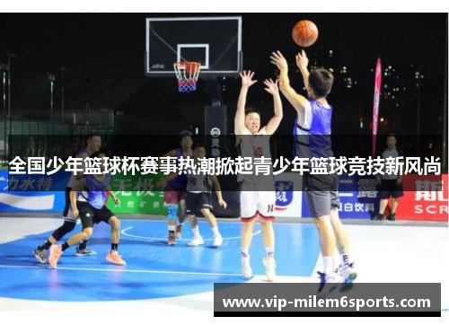 全国少年篮球杯赛事热潮掀起青少年篮球竞技新风尚