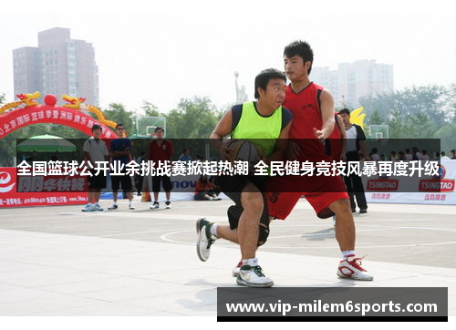 全国篮球公开业余挑战赛掀起热潮 全民健身竞技风暴再度升级