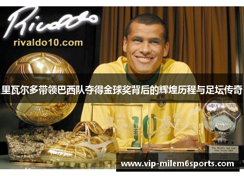 里瓦尔多带领巴西队夺得金球奖背后的辉煌历程与足坛传奇
