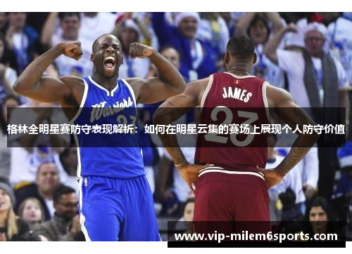 格林全明星赛防守表现解析：如何在明星云集的赛场上展现个人防守价值