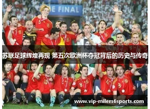 苏联足球辉煌再现 第五次欧洲杯夺冠背后的历史与传奇
