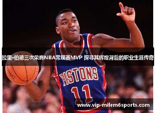 拉里·伯德三次荣膺NBA常规赛MVP 探寻其辉煌背后的职业生涯传奇