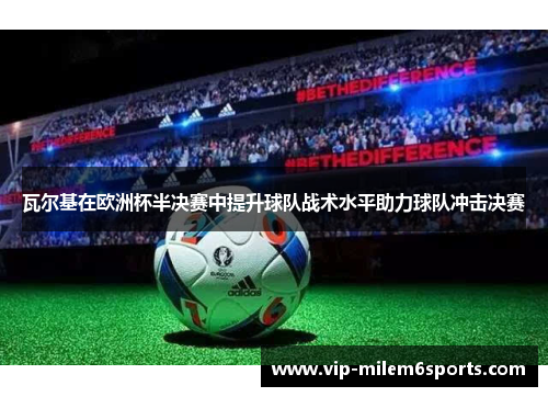 瓦尔基在欧洲杯半决赛中提升球队战术水平助力球队冲击决赛