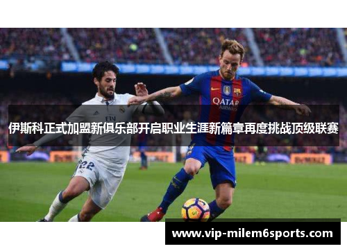 伊斯科正式加盟新俱乐部开启职业生涯新篇章再度挑战顶级联赛