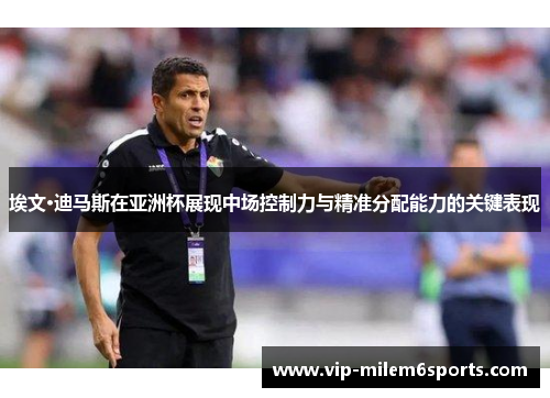 埃文·迪马斯在亚洲杯展现中场控制力与精准分配能力的关键表现