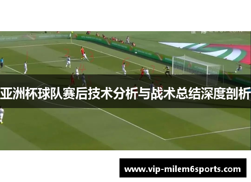 亚洲杯球队赛后技术分析与战术总结深度剖析