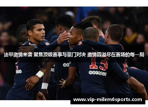 法甲激情来袭 聚焦顶级赛事与豪门对决 激情四溢尽在赛场的每一刻