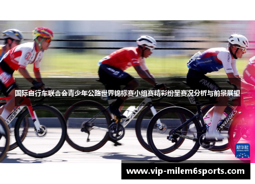 国际自行车联合会青少年公路世界锦标赛小组赛精彩纷呈赛况分析与前景展望