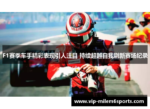 F1赛季车手精彩表现引人注目 持续超越自我刷新赛场纪录
