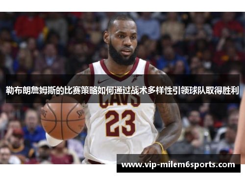 勒布朗詹姆斯的比赛策略如何通过战术多样性引领球队取得胜利