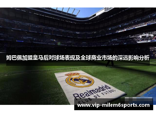 姆巴佩加盟皇马后对球场表现及全球商业市场的深远影响分析