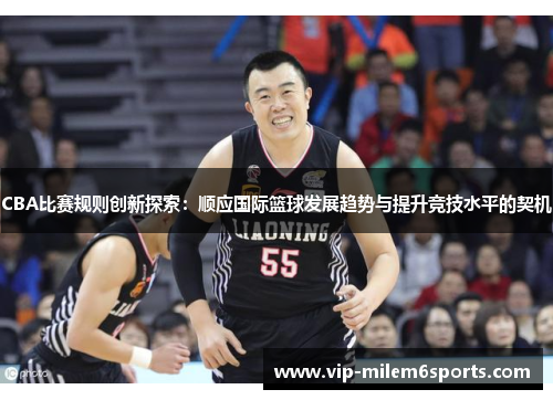 CBA比赛规则创新探索：顺应国际篮球发展趋势与提升竞技水平的契机