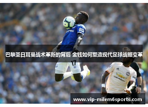 巴黎圣日耳曼战术革新的背后 金钱如何塑造现代足球战略变革