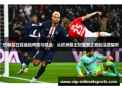 巴黎圣日耳曼的辉煌与挑战：从欧洲霸主到重塑之路的深度解析
