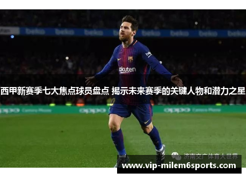 西甲新赛季七大焦点球员盘点 揭示未来赛季的关键人物和潜力之星