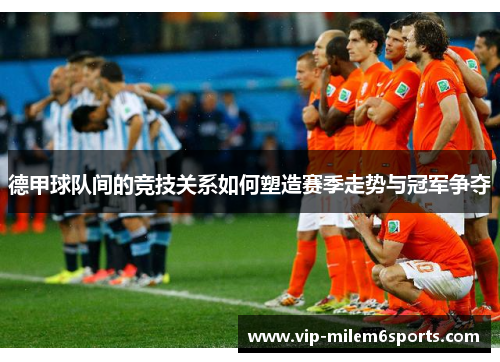 德甲球队间的竞技关系如何塑造赛季走势与冠军争夺