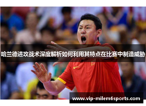 哈兰德进攻战术深度解析如何利用其特点在比赛中制造威胁