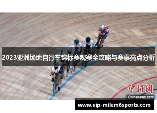 2023亚洲场地自行车锦标赛观赛全攻略与赛事亮点分析