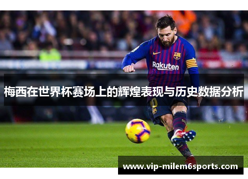 梅西在世界杯赛场上的辉煌表现与历史数据分析
