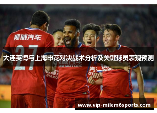 大连英博与上海申花对决战术分析及关键球员表现预测