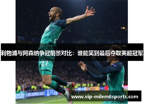利物浦与阿森纳争冠前景对比：谁能笑到最后夺取英超冠军