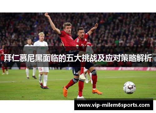 拜仁慕尼黑面临的五大挑战及应对策略解析