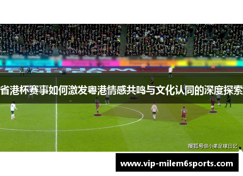 省港杯赛事如何激发粤港情感共鸣与文化认同的深度探索