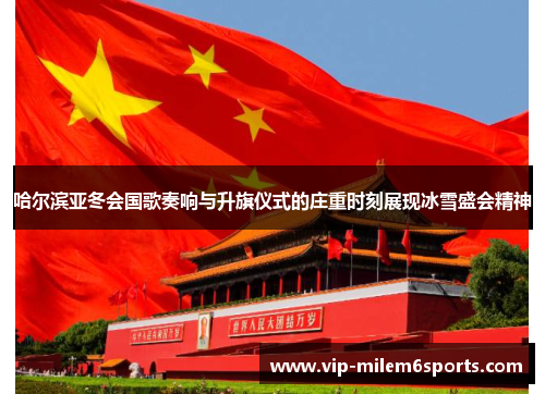 哈尔滨亚冬会国歌奏响与升旗仪式的庄重时刻展现冰雪盛会精神
