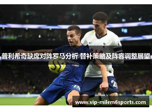 普利希奇缺席对阵罗马分析 替补策略及阵容调整展望