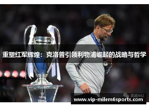 重塑红军辉煌：克洛普引领利物浦崛起的战略与哲学