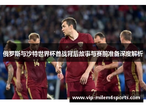 俄罗斯与沙特世界杯首战背后故事与赛前准备深度解析