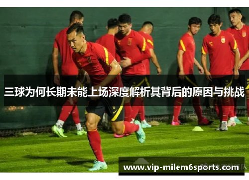 三球为何长期未能上场深度解析其背后的原因与挑战